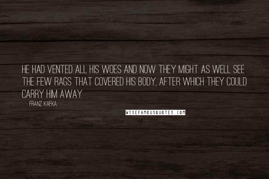 Franz Kafka Quotes: He had vented all his woes and now they might as well see the few rags that covered his body, after which they could carry him away.