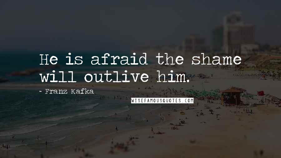 Franz Kafka Quotes: He is afraid the shame will outlive him.