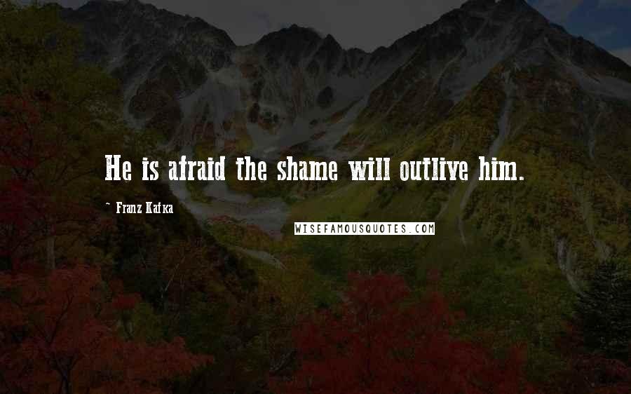 Franz Kafka Quotes: He is afraid the shame will outlive him.