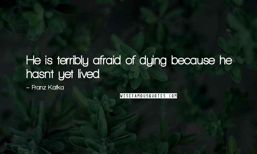 Franz Kafka Quotes: He is terribly afraid of dying because he hasn't yet lived.