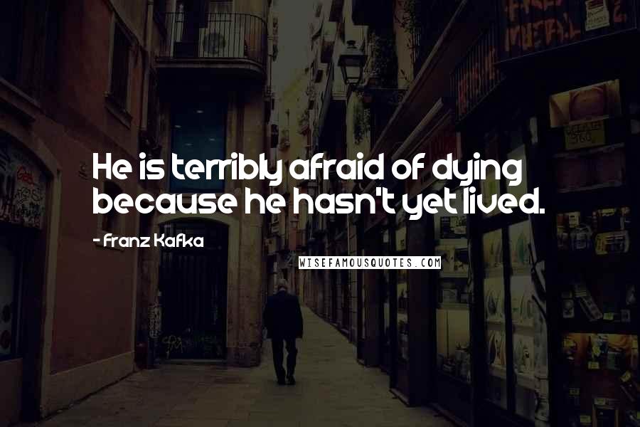 Franz Kafka Quotes: He is terribly afraid of dying because he hasn't yet lived.