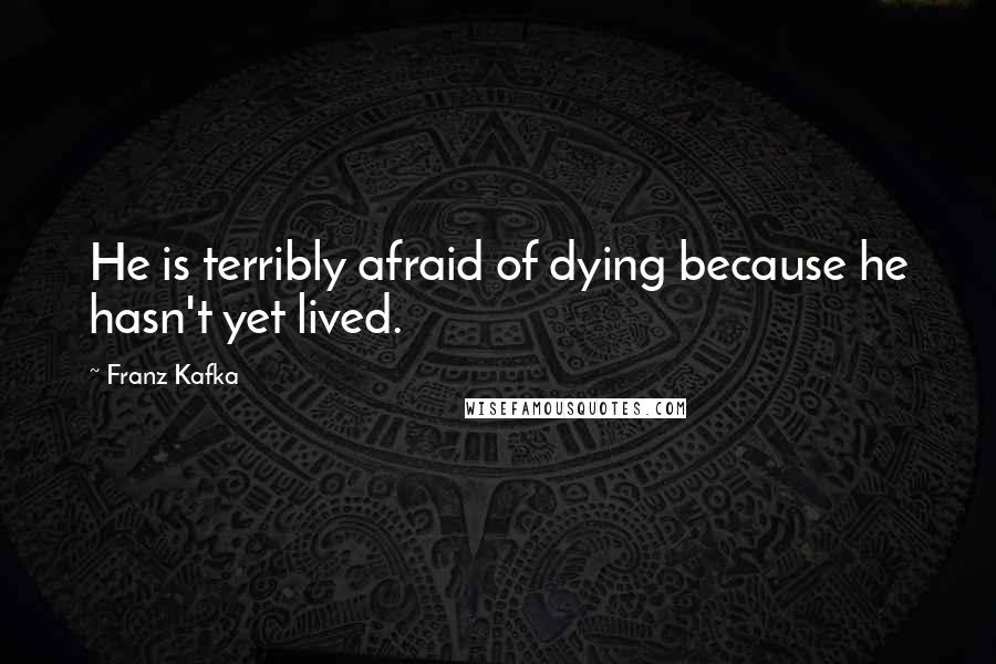 Franz Kafka Quotes: He is terribly afraid of dying because he hasn't yet lived.