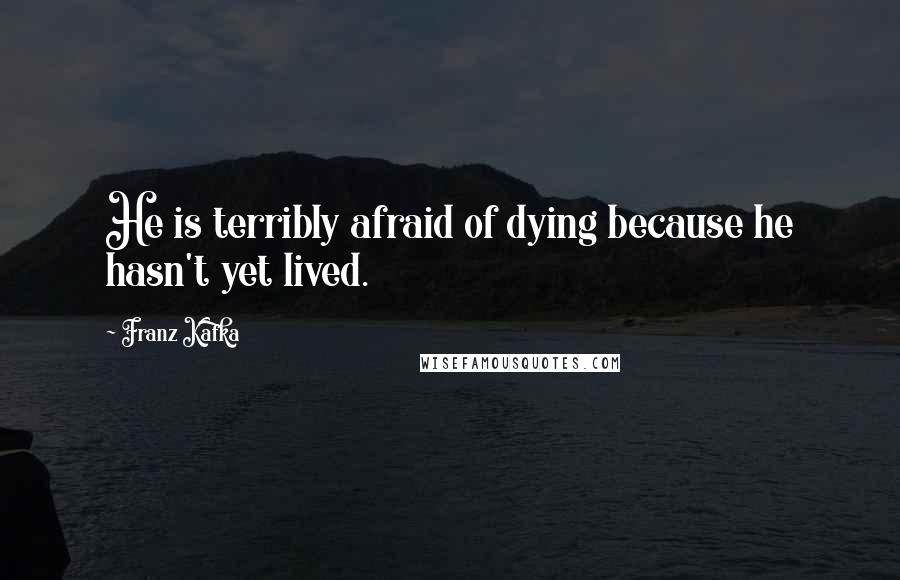 Franz Kafka Quotes: He is terribly afraid of dying because he hasn't yet lived.