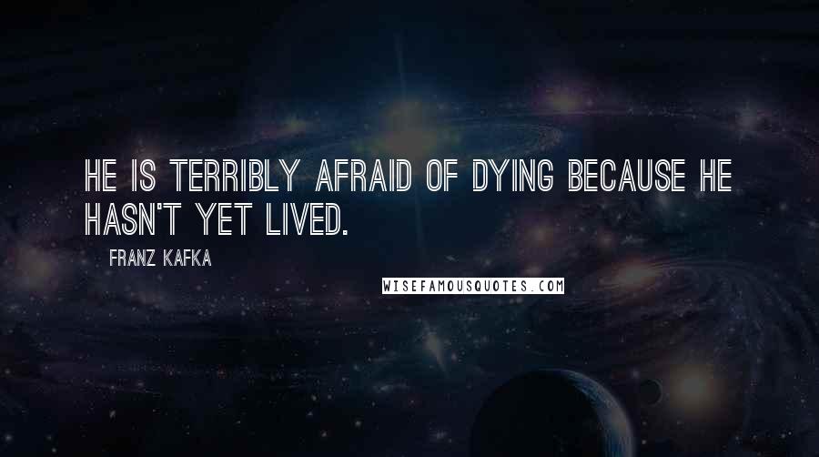 Franz Kafka Quotes: He is terribly afraid of dying because he hasn't yet lived.