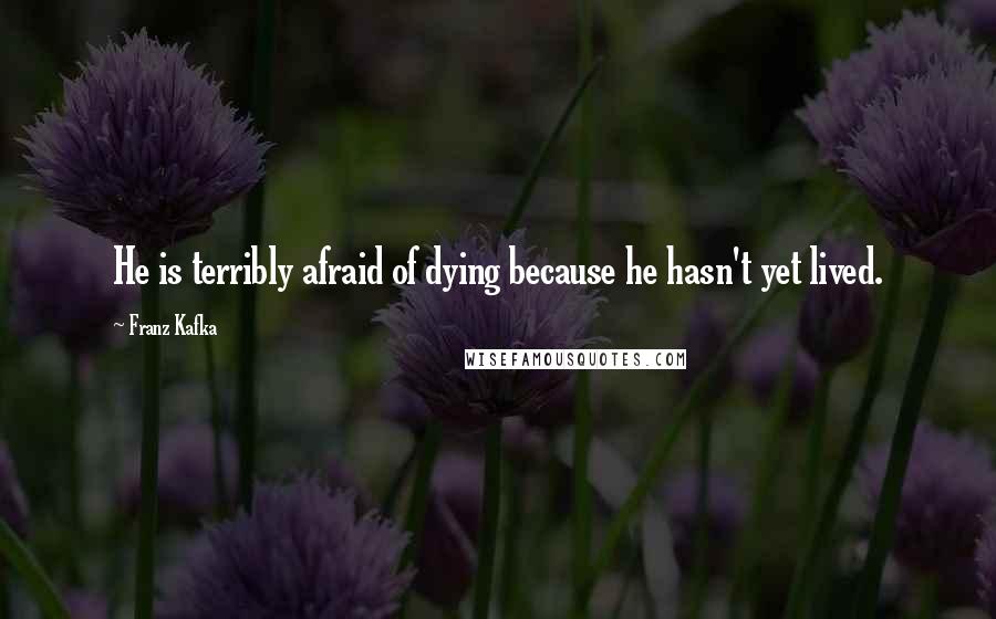 Franz Kafka Quotes: He is terribly afraid of dying because he hasn't yet lived.
