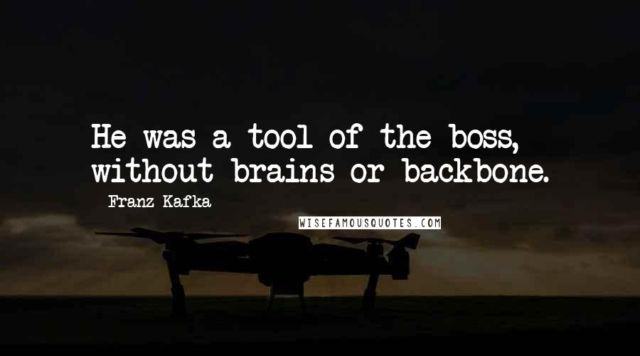 Franz Kafka Quotes: He was a tool of the boss, without brains or backbone.