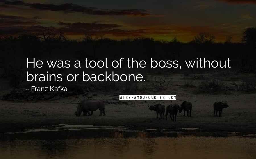 Franz Kafka Quotes: He was a tool of the boss, without brains or backbone.