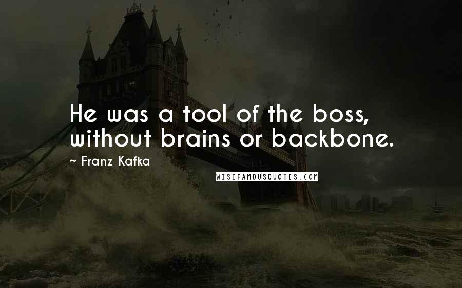 Franz Kafka Quotes: He was a tool of the boss, without brains or backbone.