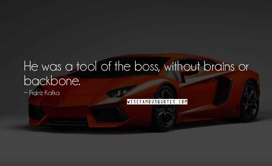 Franz Kafka Quotes: He was a tool of the boss, without brains or backbone.