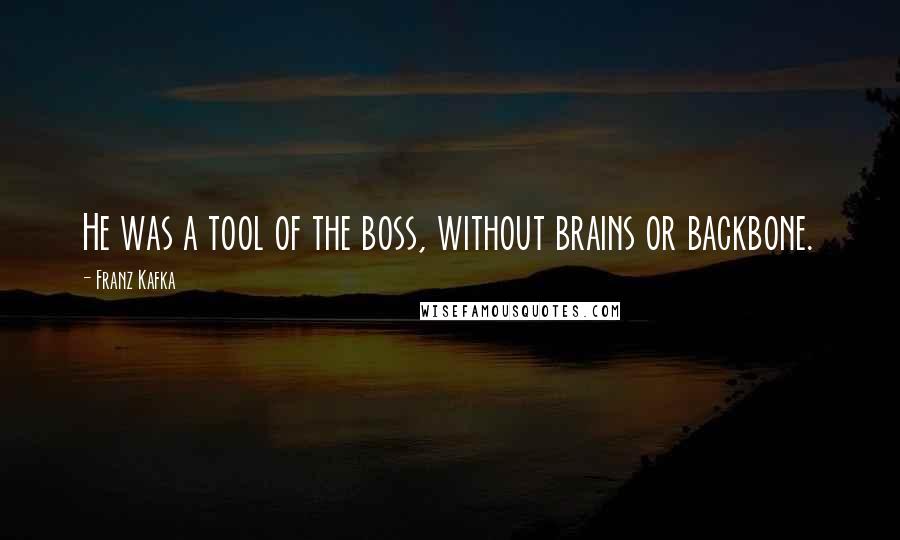 Franz Kafka Quotes: He was a tool of the boss, without brains or backbone.