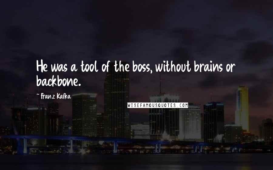 Franz Kafka Quotes: He was a tool of the boss, without brains or backbone.