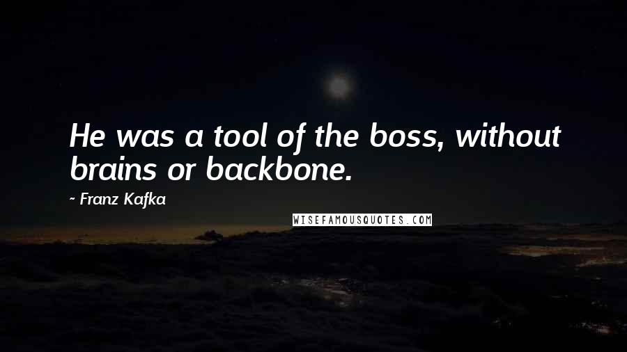 Franz Kafka Quotes: He was a tool of the boss, without brains or backbone.