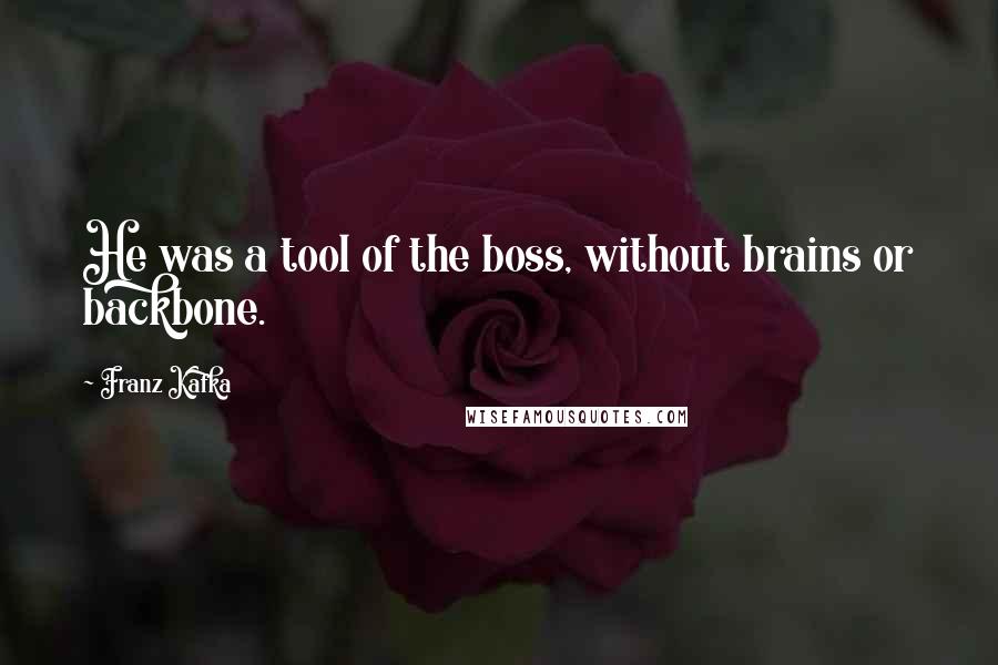 Franz Kafka Quotes: He was a tool of the boss, without brains or backbone.