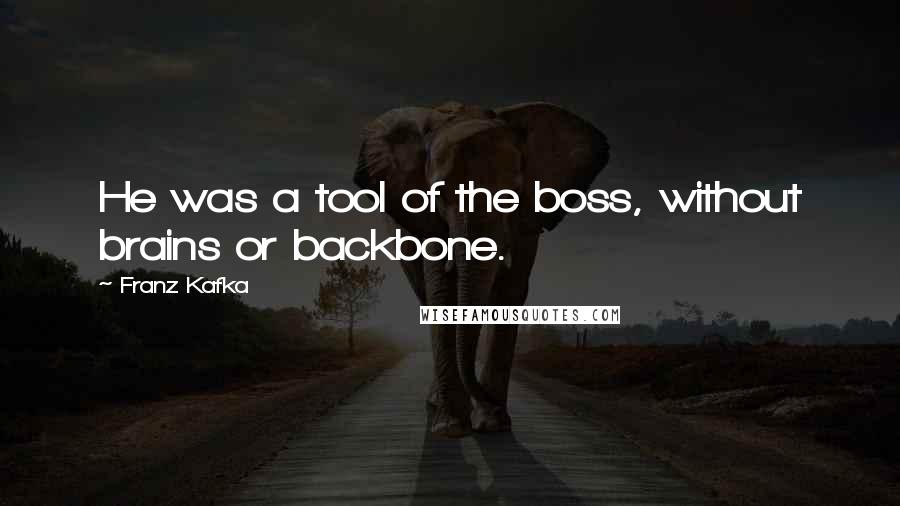 Franz Kafka Quotes: He was a tool of the boss, without brains or backbone.