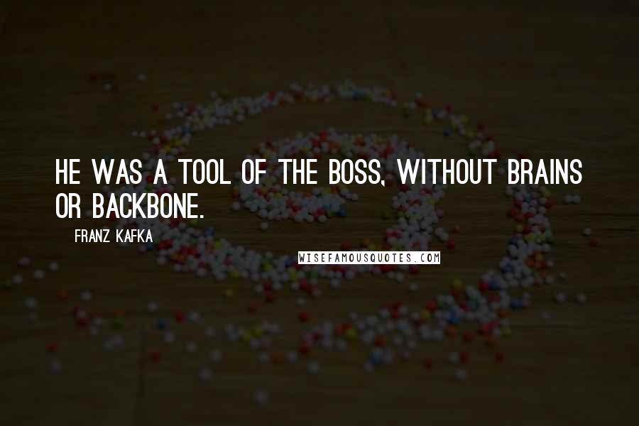 Franz Kafka Quotes: He was a tool of the boss, without brains or backbone.