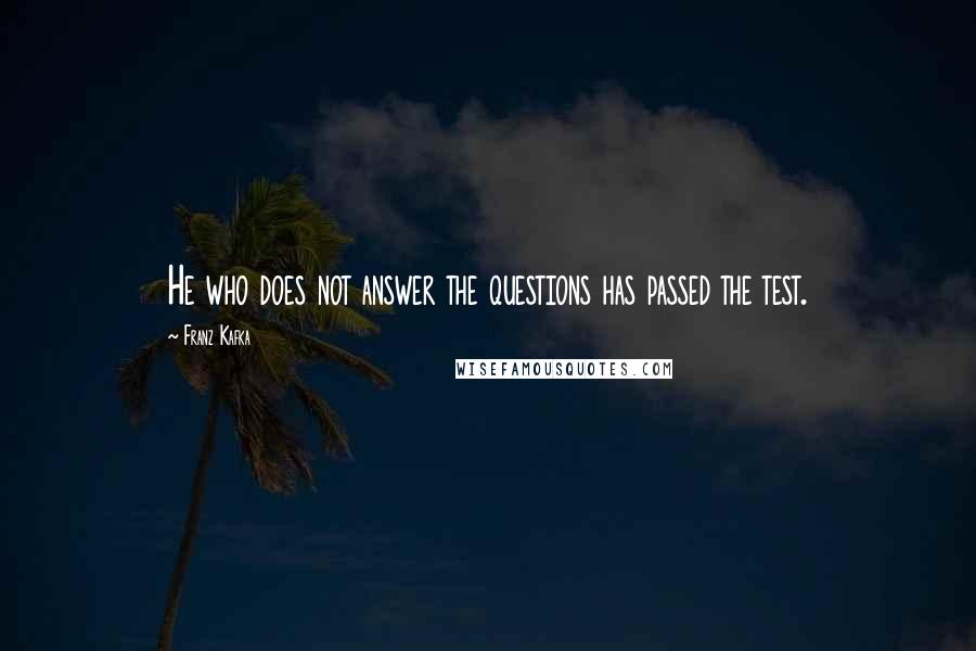 Franz Kafka Quotes: He who does not answer the questions has passed the test.