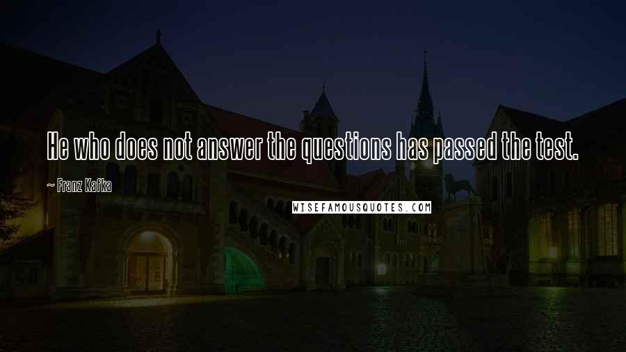 Franz Kafka Quotes: He who does not answer the questions has passed the test.