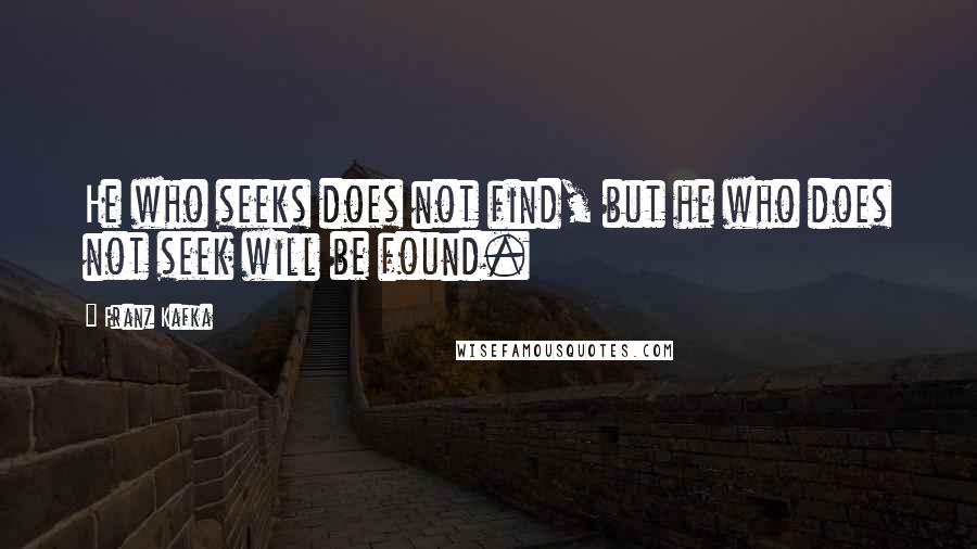 Franz Kafka Quotes: He who seeks does not find, but he who does not seek will be found.