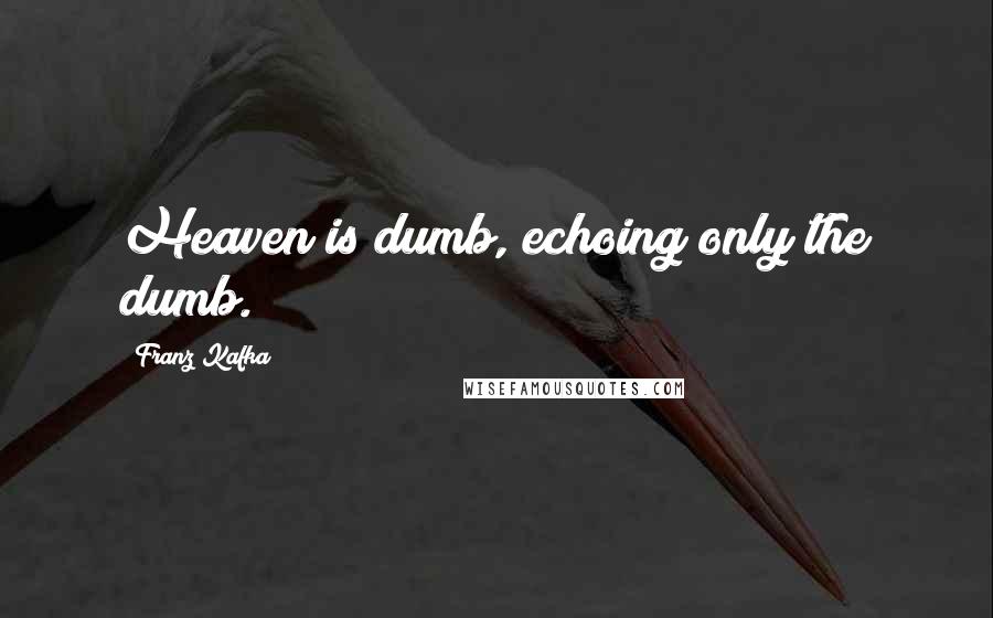 Franz Kafka Quotes: Heaven is dumb, echoing only the dumb.