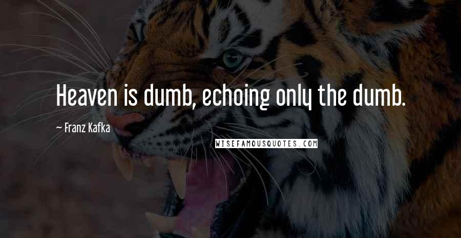 Franz Kafka Quotes: Heaven is dumb, echoing only the dumb.