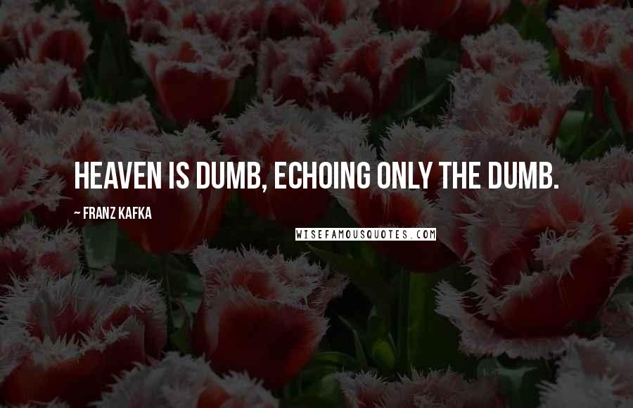 Franz Kafka Quotes: Heaven is dumb, echoing only the dumb.