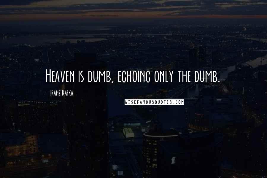 Franz Kafka Quotes: Heaven is dumb, echoing only the dumb.