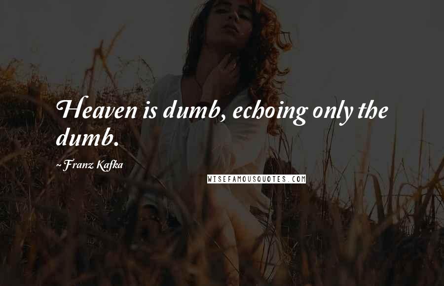 Franz Kafka Quotes: Heaven is dumb, echoing only the dumb.