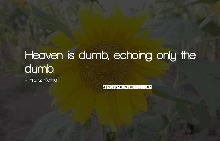 Franz Kafka Quotes: Heaven is dumb, echoing only the dumb.