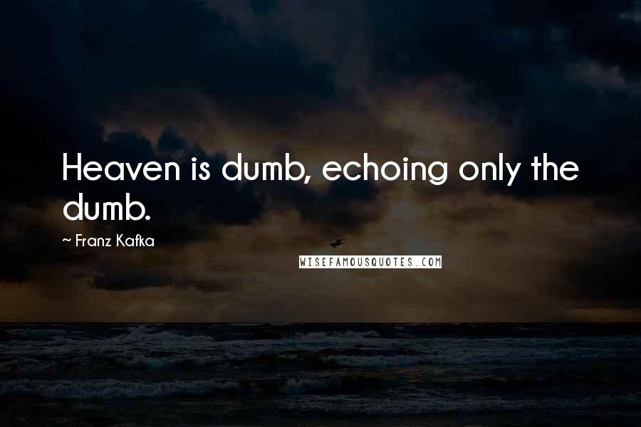 Franz Kafka Quotes: Heaven is dumb, echoing only the dumb.