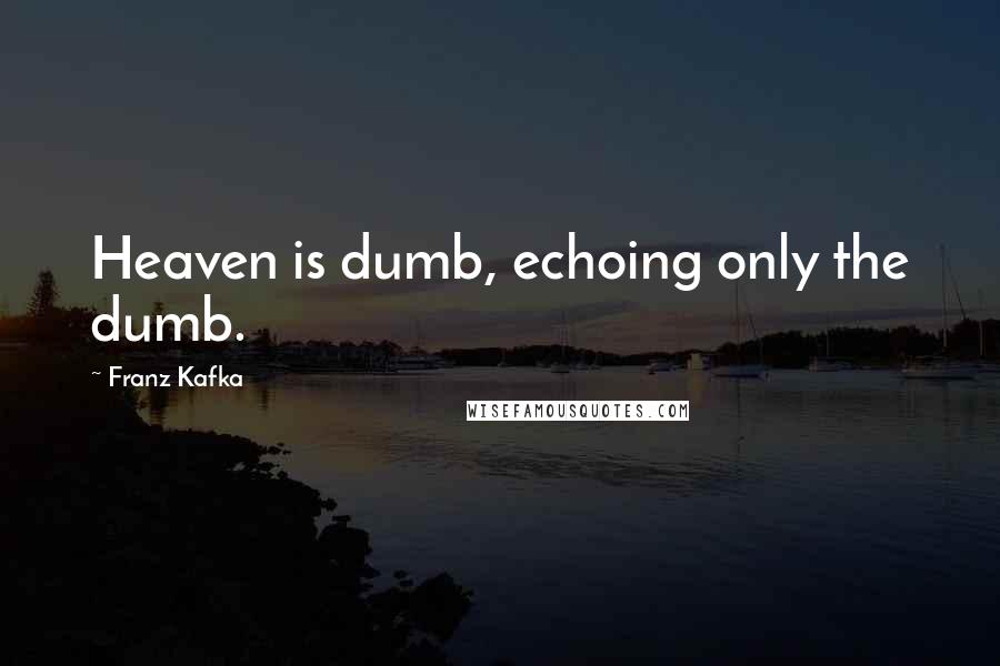 Franz Kafka Quotes: Heaven is dumb, echoing only the dumb.