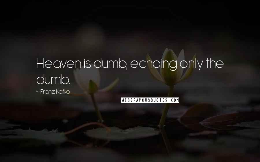 Franz Kafka Quotes: Heaven is dumb, echoing only the dumb.