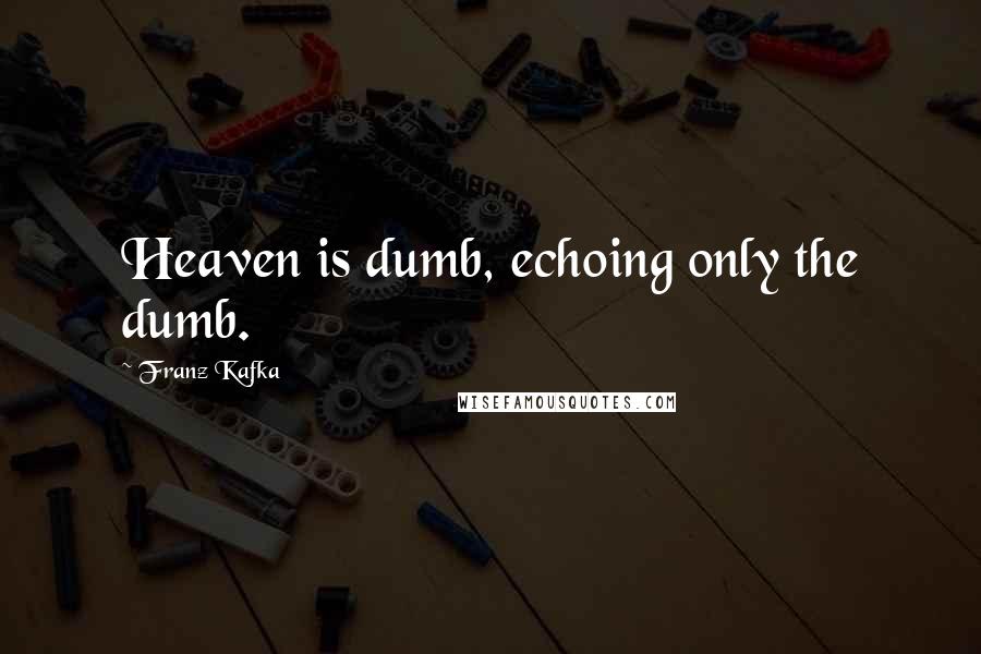 Franz Kafka Quotes: Heaven is dumb, echoing only the dumb.