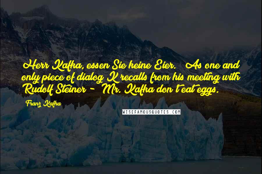 Franz Kafka Quotes: Herr Kafka, essen Sie keine Eier." (As one and only piece of dialog K recalls from his meeting with Rudolf Steiner - "Mr. Kafka don't eat eggs.