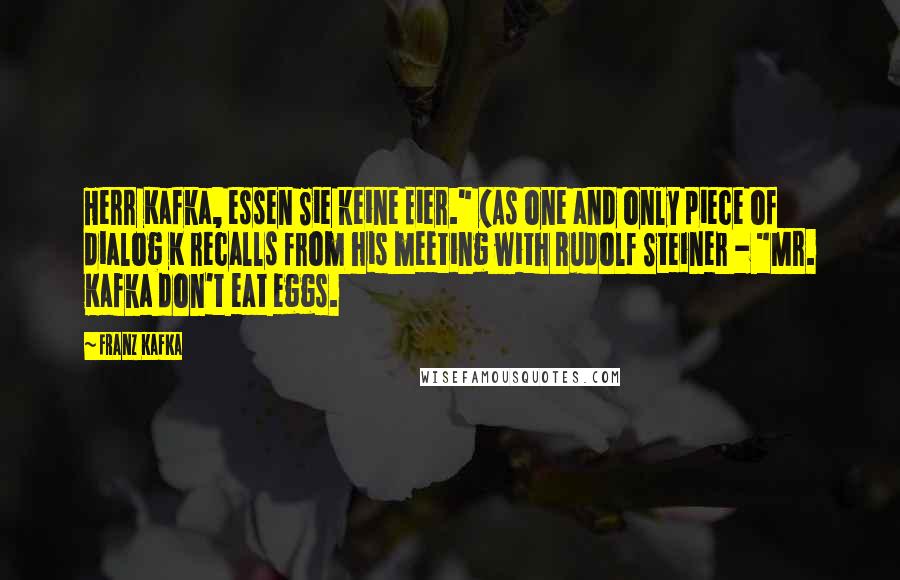 Franz Kafka Quotes: Herr Kafka, essen Sie keine Eier." (As one and only piece of dialog K recalls from his meeting with Rudolf Steiner - "Mr. Kafka don't eat eggs.