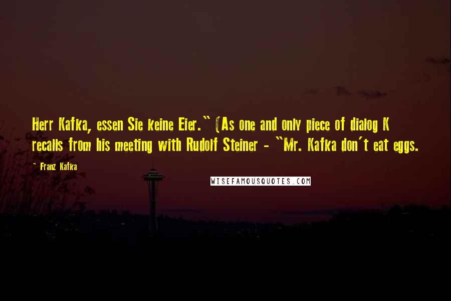 Franz Kafka Quotes: Herr Kafka, essen Sie keine Eier." (As one and only piece of dialog K recalls from his meeting with Rudolf Steiner - "Mr. Kafka don't eat eggs.