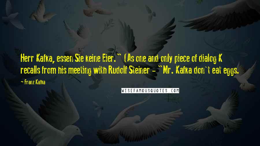 Franz Kafka Quotes: Herr Kafka, essen Sie keine Eier." (As one and only piece of dialog K recalls from his meeting with Rudolf Steiner - "Mr. Kafka don't eat eggs.