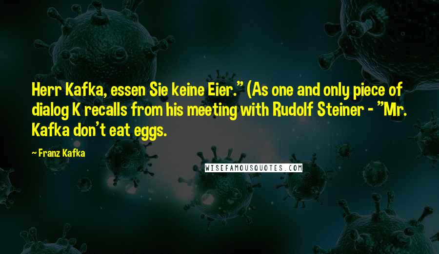 Franz Kafka Quotes: Herr Kafka, essen Sie keine Eier." (As one and only piece of dialog K recalls from his meeting with Rudolf Steiner - "Mr. Kafka don't eat eggs.