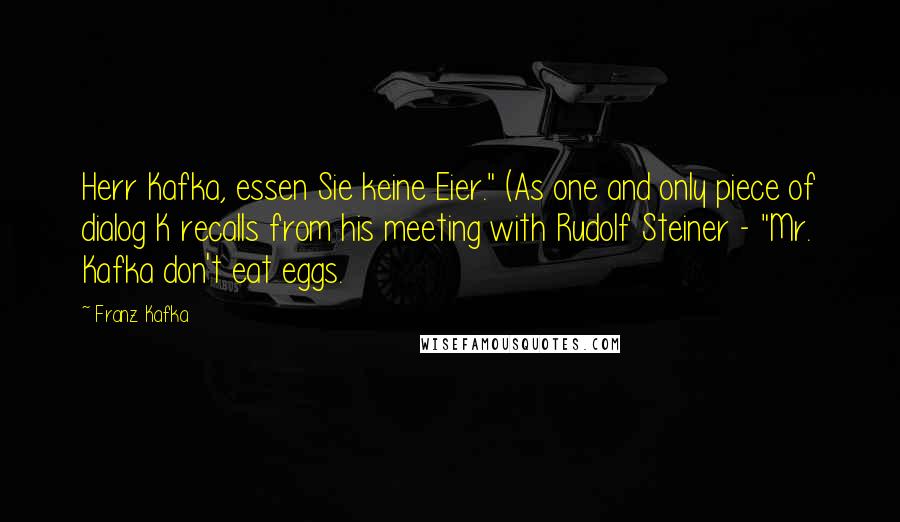 Franz Kafka Quotes: Herr Kafka, essen Sie keine Eier." (As one and only piece of dialog K recalls from his meeting with Rudolf Steiner - "Mr. Kafka don't eat eggs.