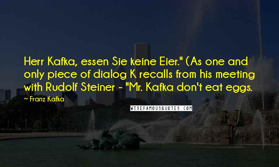 Franz Kafka Quotes: Herr Kafka, essen Sie keine Eier." (As one and only piece of dialog K recalls from his meeting with Rudolf Steiner - "Mr. Kafka don't eat eggs.