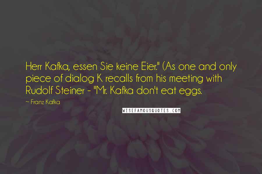 Franz Kafka Quotes: Herr Kafka, essen Sie keine Eier." (As one and only piece of dialog K recalls from his meeting with Rudolf Steiner - "Mr. Kafka don't eat eggs.