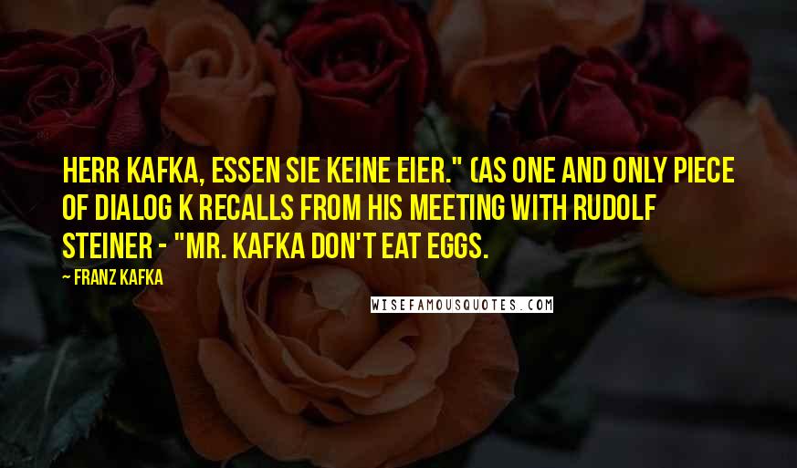 Franz Kafka Quotes: Herr Kafka, essen Sie keine Eier." (As one and only piece of dialog K recalls from his meeting with Rudolf Steiner - "Mr. Kafka don't eat eggs.