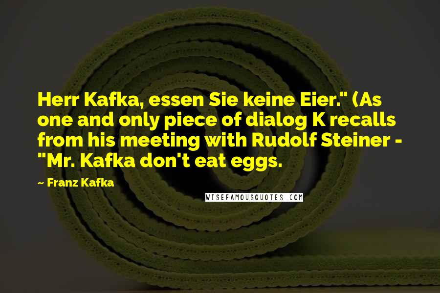 Franz Kafka Quotes: Herr Kafka, essen Sie keine Eier." (As one and only piece of dialog K recalls from his meeting with Rudolf Steiner - "Mr. Kafka don't eat eggs.