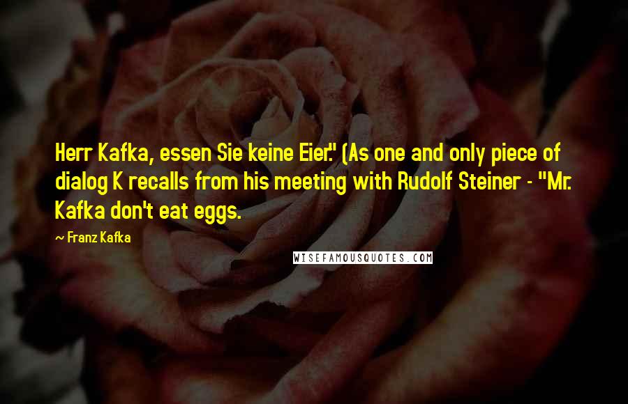 Franz Kafka Quotes: Herr Kafka, essen Sie keine Eier." (As one and only piece of dialog K recalls from his meeting with Rudolf Steiner - "Mr. Kafka don't eat eggs.