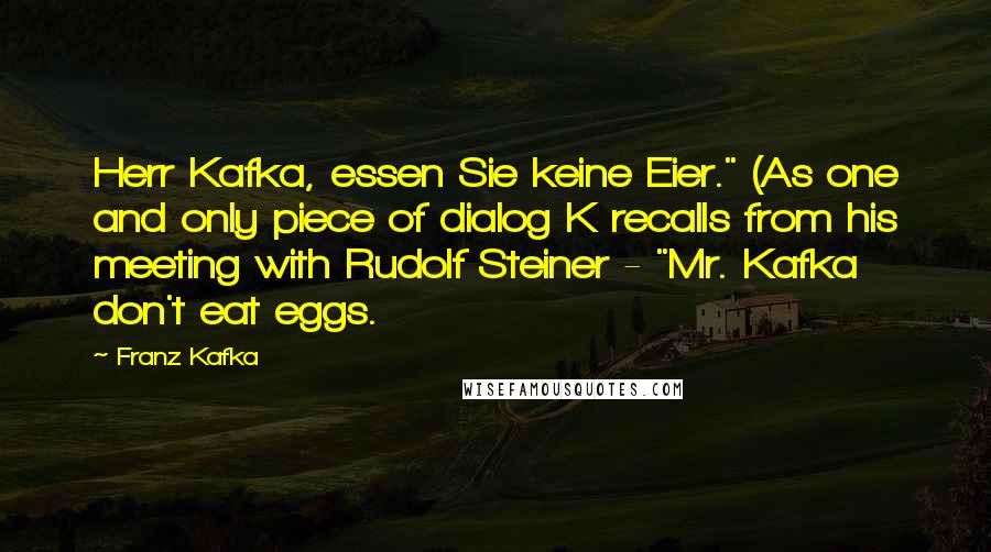 Franz Kafka Quotes: Herr Kafka, essen Sie keine Eier." (As one and only piece of dialog K recalls from his meeting with Rudolf Steiner - "Mr. Kafka don't eat eggs.