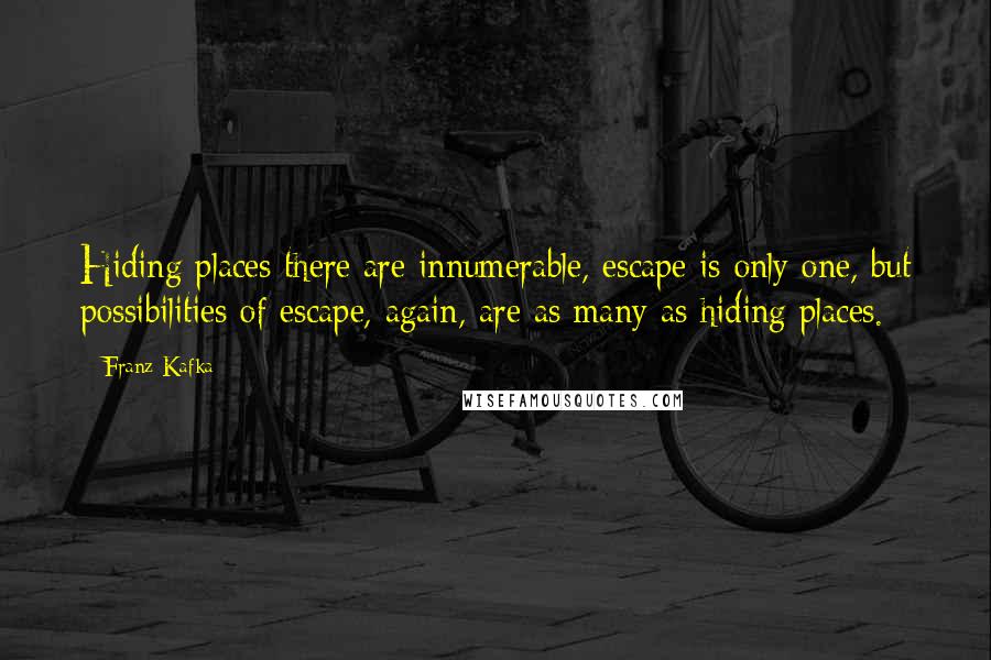 Franz Kafka Quotes: Hiding places there are innumerable, escape is only one, but possibilities of escape, again, are as many as hiding places.