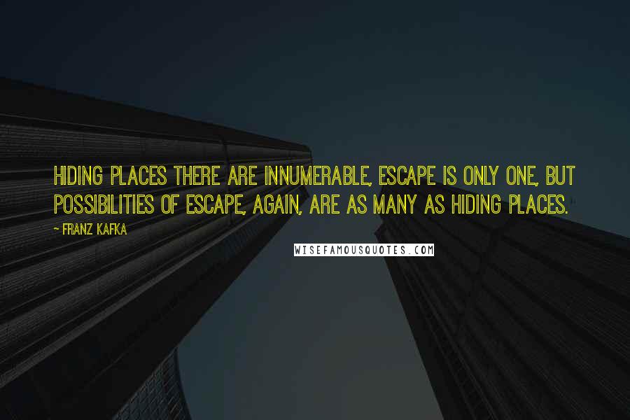 Franz Kafka Quotes: Hiding places there are innumerable, escape is only one, but possibilities of escape, again, are as many as hiding places.