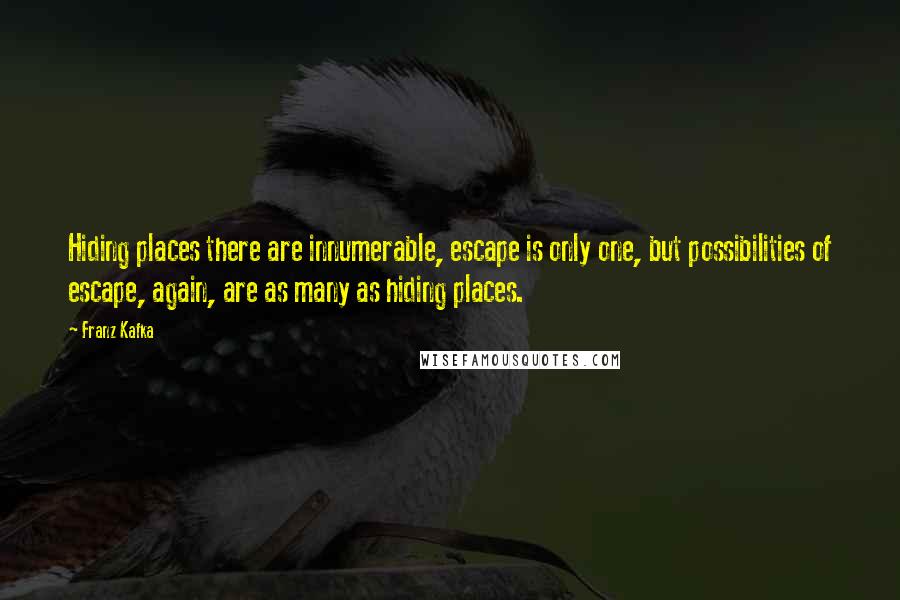 Franz Kafka Quotes: Hiding places there are innumerable, escape is only one, but possibilities of escape, again, are as many as hiding places.