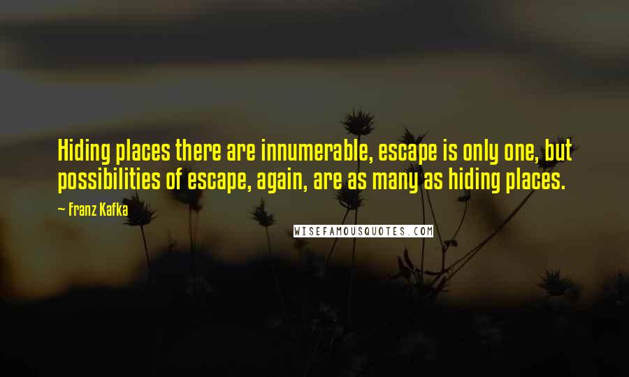 Franz Kafka Quotes: Hiding places there are innumerable, escape is only one, but possibilities of escape, again, are as many as hiding places.