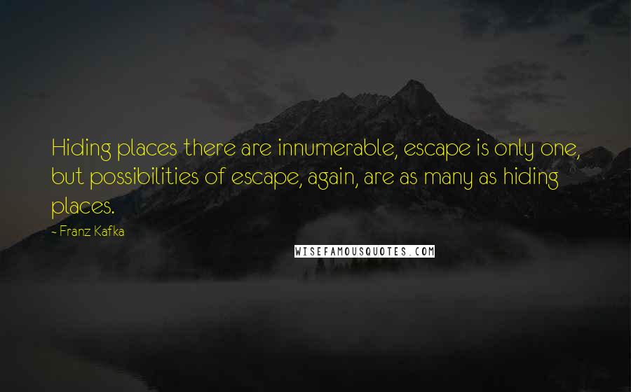 Franz Kafka Quotes: Hiding places there are innumerable, escape is only one, but possibilities of escape, again, are as many as hiding places.