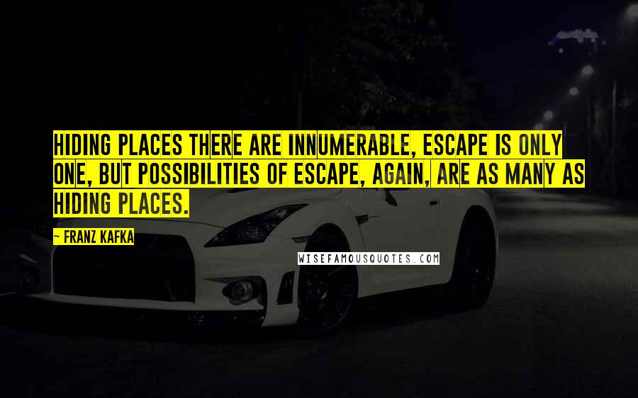 Franz Kafka Quotes: Hiding places there are innumerable, escape is only one, but possibilities of escape, again, are as many as hiding places.